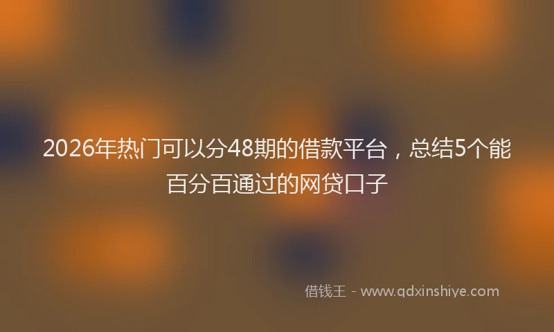 2026年热门可以分48期的借款平台，总结5个能百分百通过的网贷口子