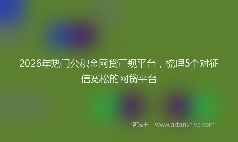 2026年热门公积金网贷正规平台，梳理5个对征信宽松的网贷平台