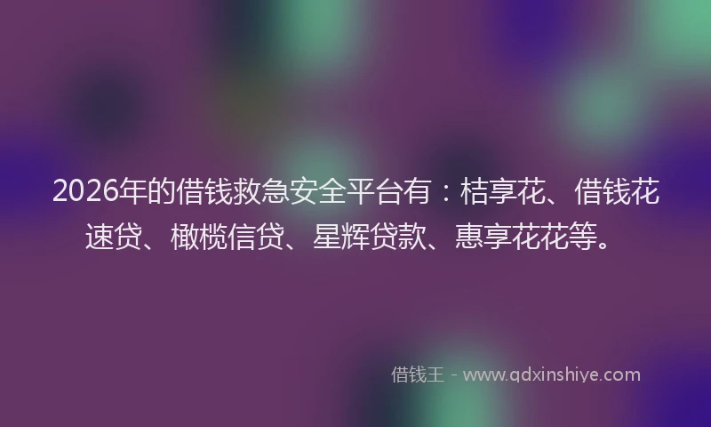 2026年的借钱救急安全平台有：桔享花、借钱花速贷、橄榄信贷、星辉贷款、惠享花花等。