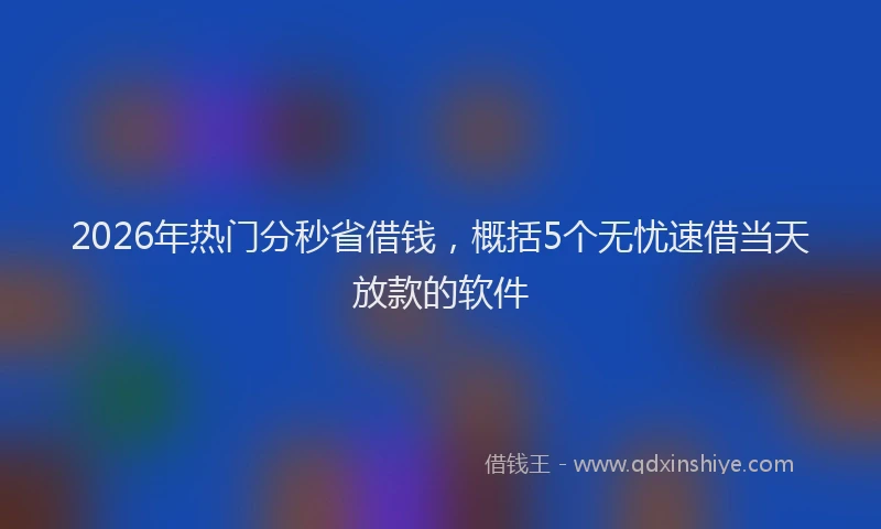 2026年热门分秒省借钱，概括5个无忧速借当天放款的软件