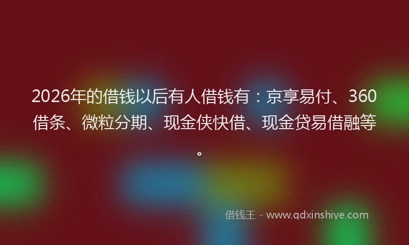 2026年的借钱以后有人借钱有：京享易付、360借条、微粒分期、现金侠快借、现金贷易借融等。