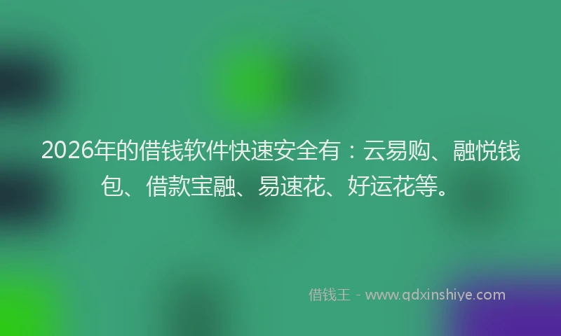 2026年的借钱软件快速安全有：云易购、融悦钱包、借款宝融、易速花、好运花等。