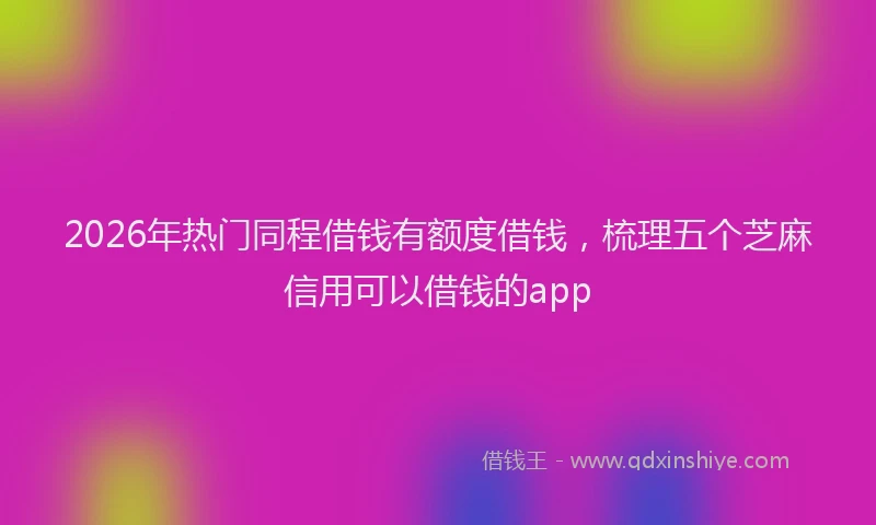 2026年热门同程借钱有额度借钱，梳理五个芝麻信用可以借钱的app