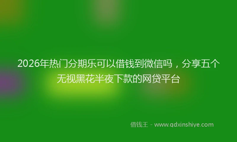 2026年热门分期乐可以借钱到微信吗，分享五个无视黑花半夜下款的网贷平台
