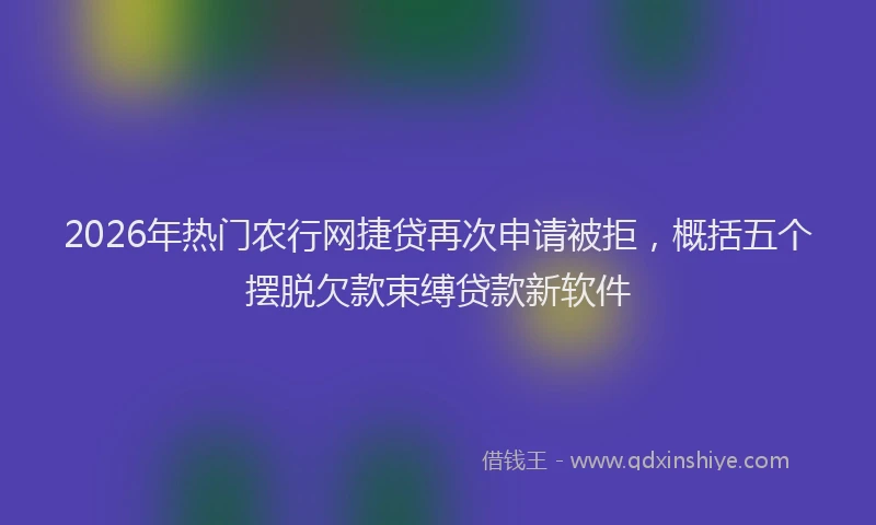 2026年热门农行网捷贷再次申请被拒，概括五个摆脱欠款束缚贷款新软件