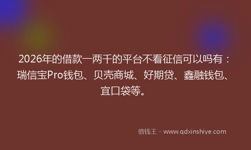 2026年的借款一两千的平台不看征信可以吗有：瑞信宝Pro钱包、贝壳商城、好期贷、鑫融钱包、宜口袋等。