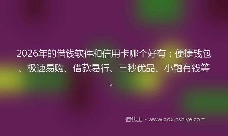 2026年的借钱软件和信用卡哪个好有：便捷钱包、极速易购、借款易行、三秒优品、小融有钱等。