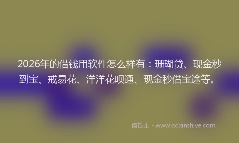 2026年的借钱用软件怎么样有：珊瑚贷、现金秒到宝、戒易花、洋洋花呗通、现金秒借宝途等。