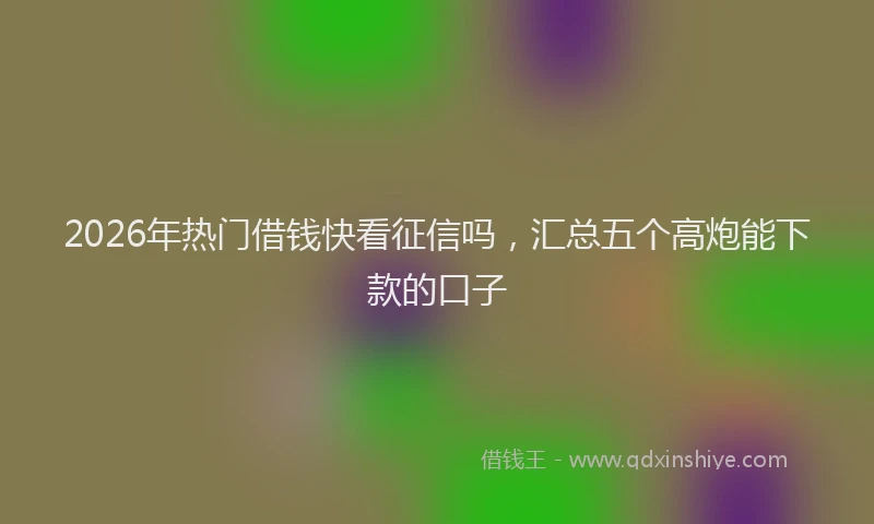 2026年热门借钱快看征信吗，汇总五个高炮能下款的口子