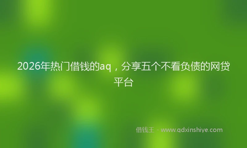 2026年热门借钱的aq，分享五个不看负债的网贷平台