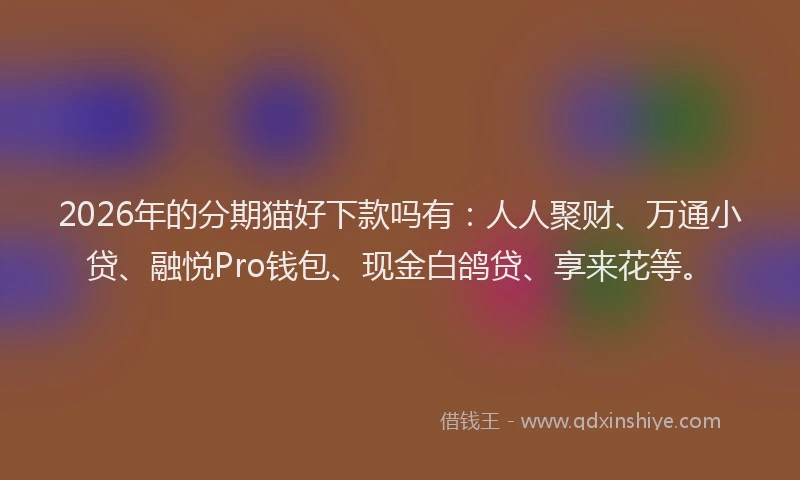 2026年的分期猫好下款吗有：人人聚财、万通小贷、融悦Pro钱包、现金白鸽贷、享来花等。