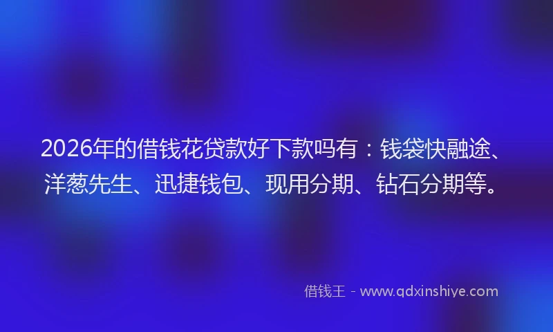 2026年的借钱花贷款好下款吗有：钱袋快融途、洋葱先生、迅捷钱包、现用分期、钻石分期等。