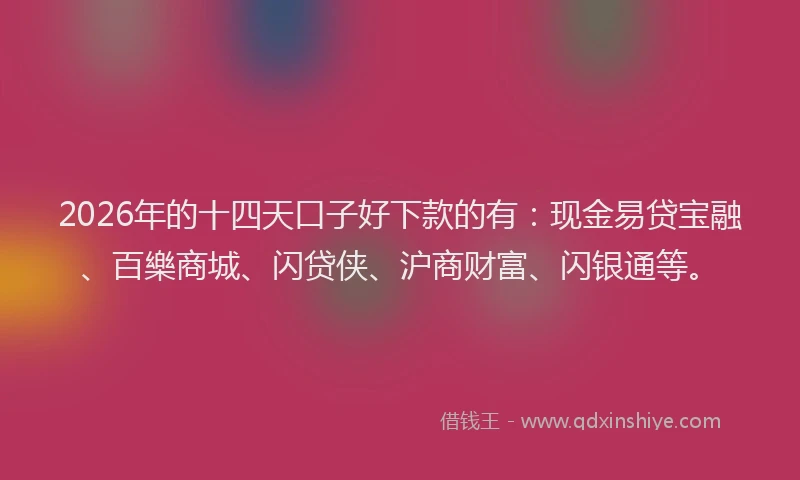 2026年的十四天口子好下款的有：现金易贷宝融、百樂商城、闪贷侠、沪商财富、闪银通等。