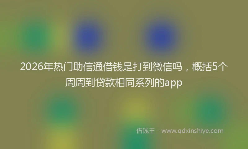 2026年热门助信通借钱是打到微信吗，概括5个周周到贷款相同系列的app