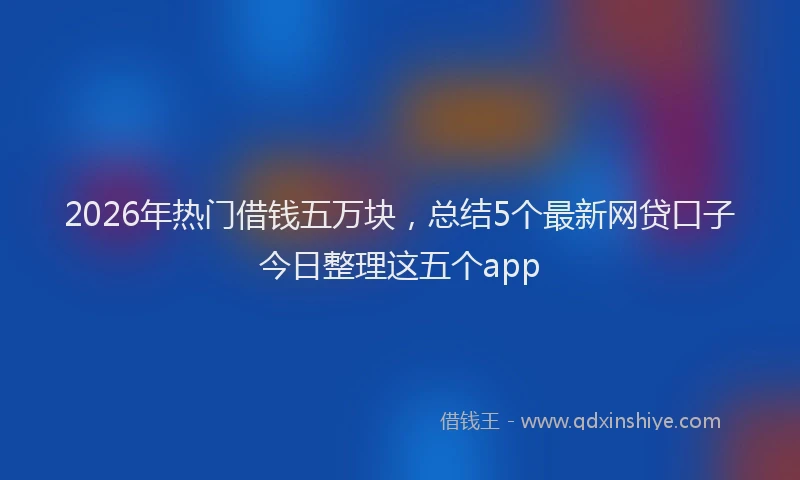 2026年热门借钱五万块，总结5个最新网贷口子今日整理这五个app