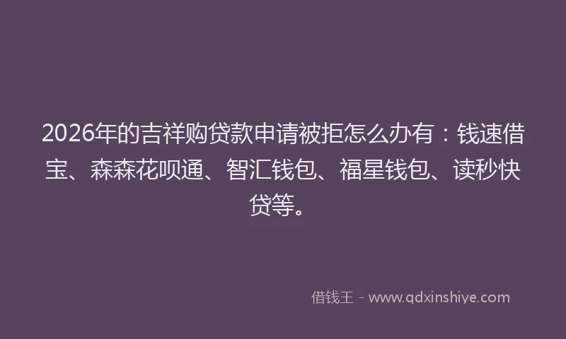 2026年的吉祥购贷款申请被拒怎么办有：钱速借宝、森森花呗通、智汇钱包、福星钱包、读秒快贷等。