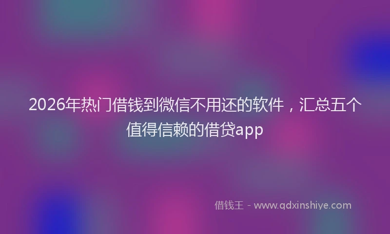 2026年热门借钱到微信不用还的软件，汇总五个值得信赖的借贷app