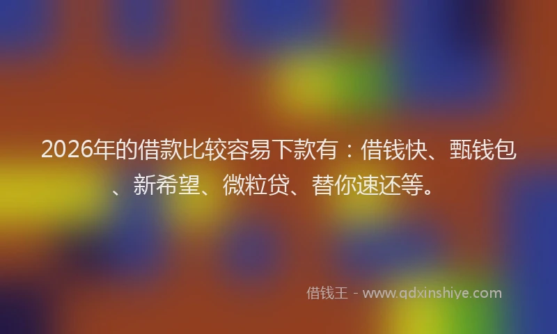 2026年的借款比较容易下款有：借钱快、甄钱包、新希望、微粒贷、替你速还等。