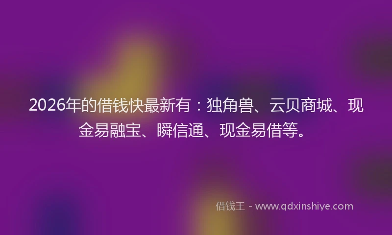 2026年的借钱快最新有：独角兽、云贝商城、现金易融宝、瞬信通、现金易借等。
