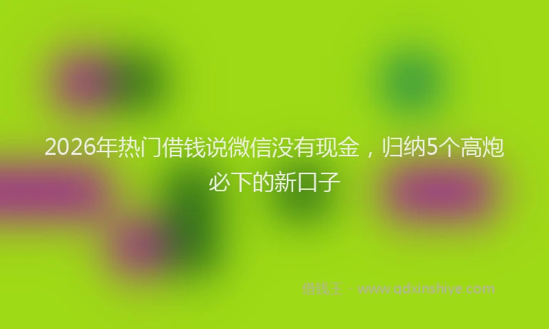 2026年热门借钱说微信没有现金，归纳5个高炮必下的新口子