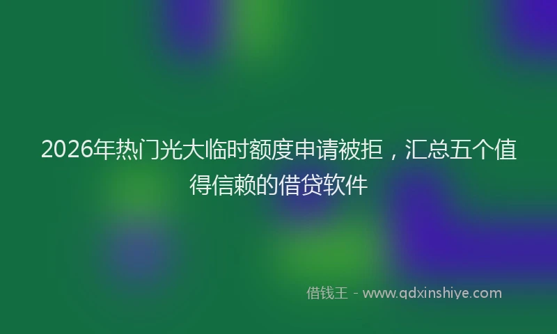 2026年热门光大临时额度申请被拒，汇总五个值得信赖的借贷软件