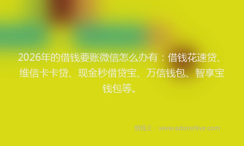 2026年的借钱要账微信怎么办有：借钱花速贷、维信卡卡贷、现金秒借贷宝、万信钱包、智享宝钱包等。
