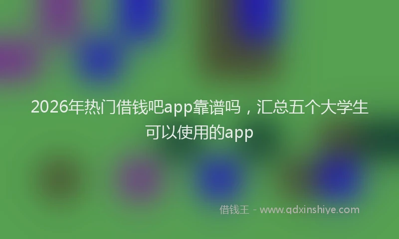 2026年热门借钱吧app靠谱吗，汇总五个大学生可以使用的app