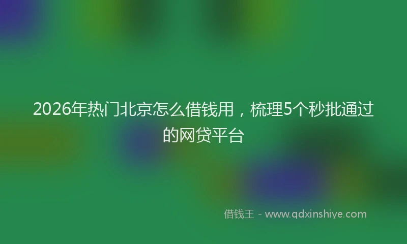 2026年热门北京怎么借钱用，梳理5个秒批通过的网贷平台