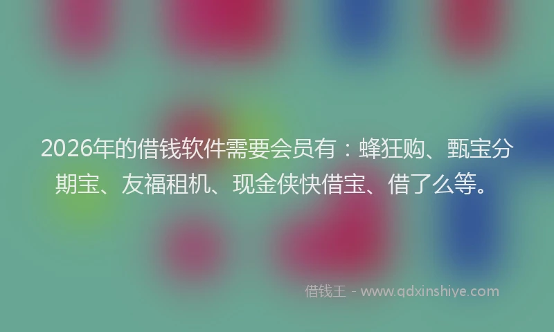 2026年的借钱软件需要会员有：蜂狂购、甄宝分期宝、友福租机、现金侠快借宝、借了么等。