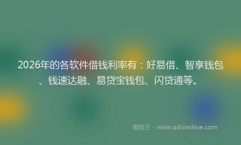 2026年的各软件借钱利率有：好易借、智享钱包、钱速达融、易贷宝钱包、闪贷通等。