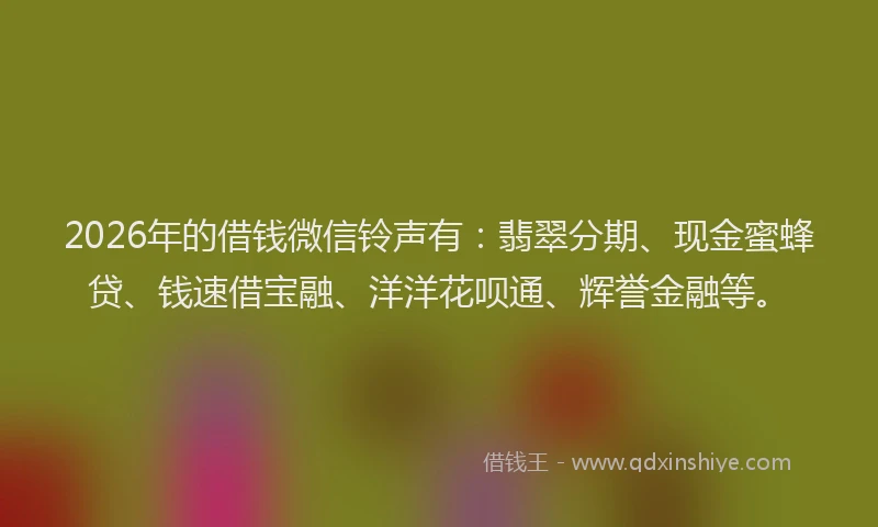 2026年的借钱微信铃声有：翡翠分期、现金蜜蜂贷、钱速借宝融、洋洋花呗通、辉誉金融等。