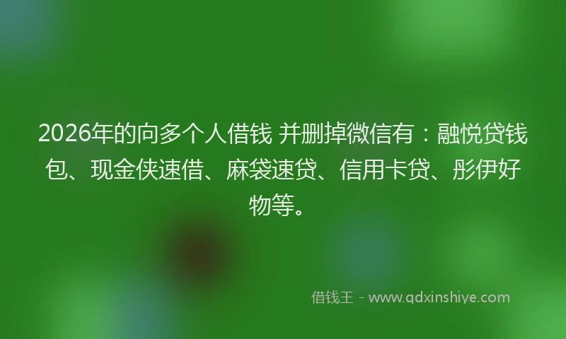 2026年的向多个人借钱 并删掉微信有：融悦贷钱包、现金侠速借、麻袋速贷、信用卡贷、彤伊好物等。