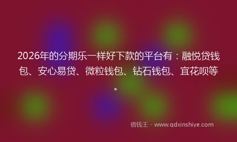 2026年的分期乐一样好下款的平台有：融悦贷钱包、安心易贷、微粒钱包、钻石钱包、宜花呗等。