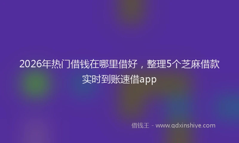2026年热门借钱在哪里借好，整理5个芝麻借款实时到账速借app