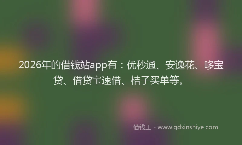 2026年的借钱站app有：优秒通、安逸花、哆宝贷、借贷宝速借、桔子买单等。