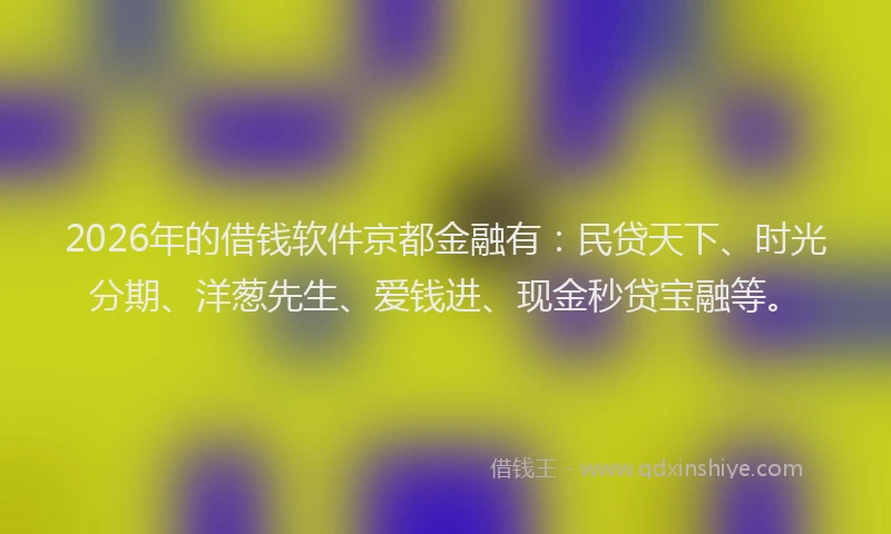 2026年的借钱软件京都金融有：民贷天下、时光分期、洋葱先生、爱钱进、现金秒贷宝融等。