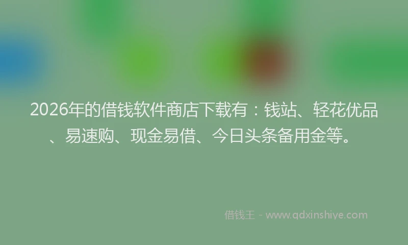 2026年的借钱软件商店下载有：钱站、轻花优品、易速购、现金易借、今日头条备用金等。