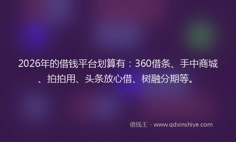 2026年的借钱平台划算有：360借条、手中商城、拍拍用、头条放心借、树融分期等。