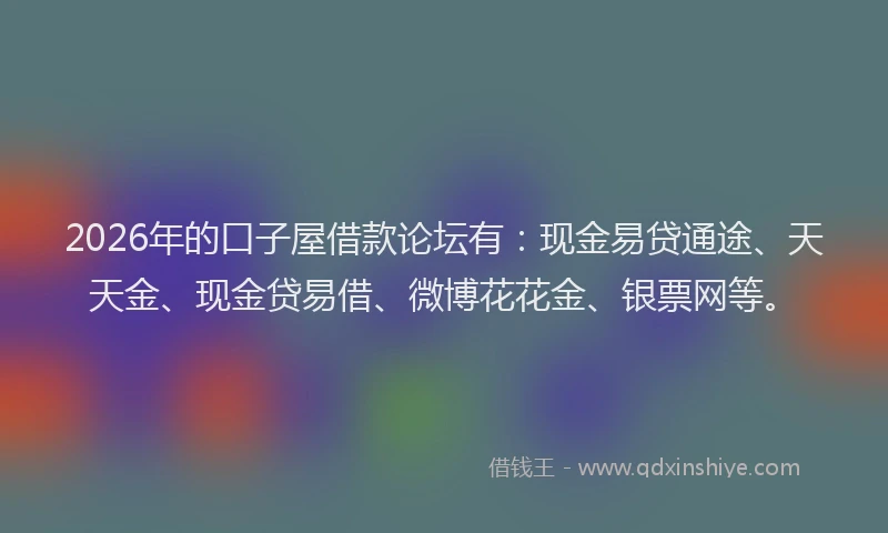 2026年的口子屋借款论坛有：现金易贷通途、天天金、现金贷易借、微博花花金、银票网等。