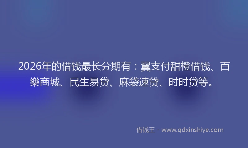 2026年的借钱最长分期有：翼支付甜橙借钱、百樂商城、民生易贷、麻袋速贷、时时贷等。