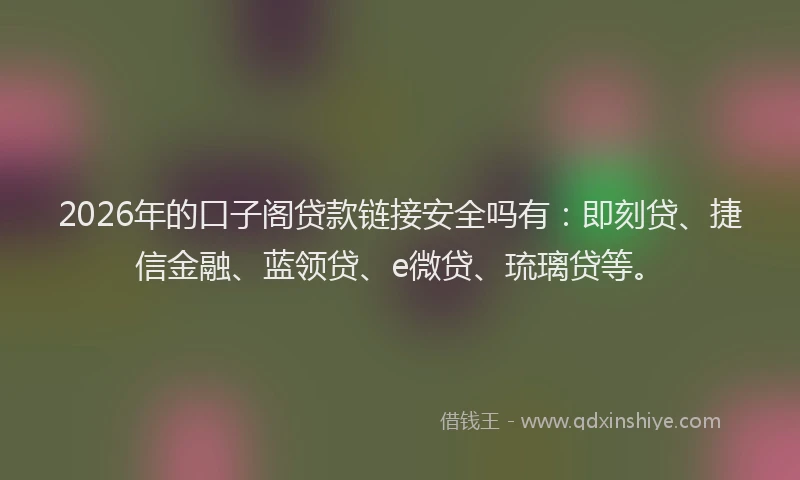 2026年的口子阁贷款链接安全吗有：即刻贷、捷信金融、蓝领贷、e微贷、琉璃贷等。