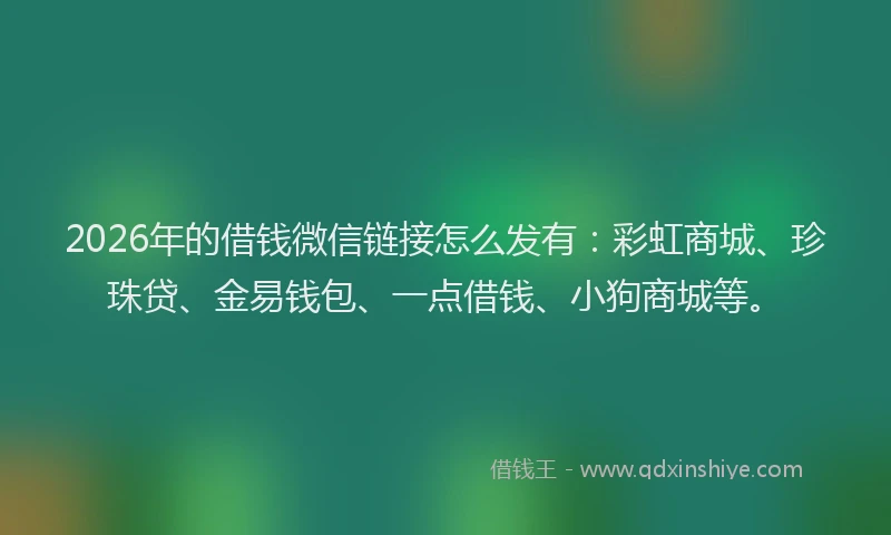 2026年的借钱微信链接怎么发有：彩虹商城、珍珠贷、金易钱包、一点借钱、小狗商城等。