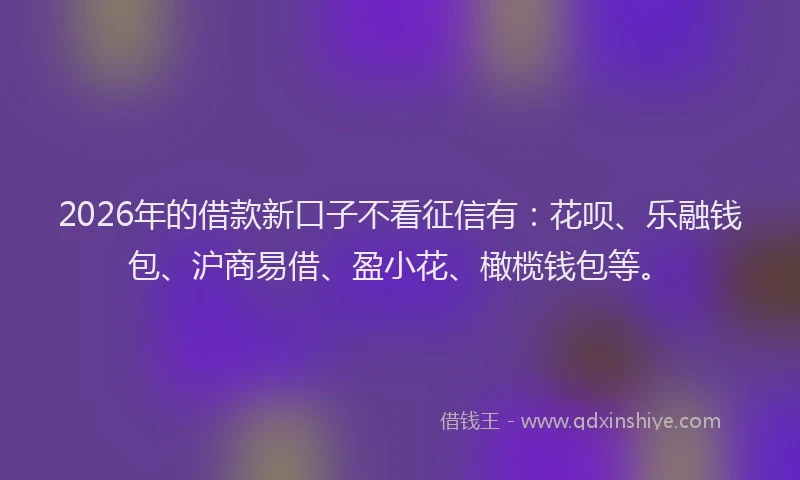 2026年的借款新口子不看征信有：花呗、乐融钱包、沪商易借、盈小花、橄榄钱包等。