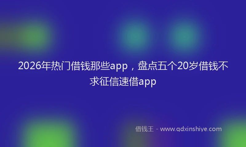 2026年热门借钱那些app，盘点五个20岁借钱不求征信速借app