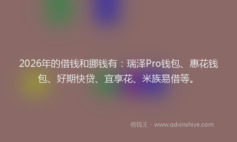2026年的借钱和挪钱有：瑞泽Pro钱包、惠花钱包、好期快贷、宜享花、米族易借等。