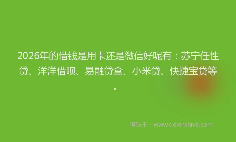 2026年的借钱是用卡还是微信好呢有：苏宁任性贷、洋洋借呗、易融贷盒、小米贷、快捷宝贷等。