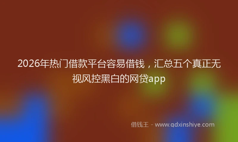 2026年热门借款平台容易借钱，汇总五个真正无视风控黑白的网贷app