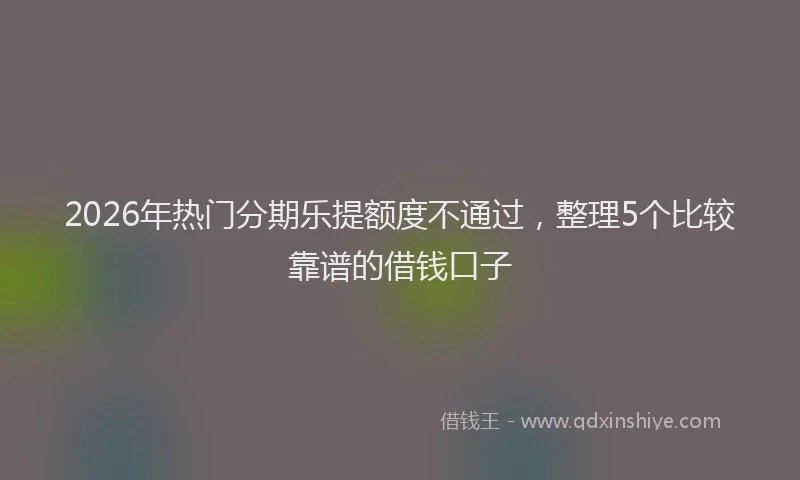 2026年热门分期乐提额度不通过，整理5个比较靠谱的借钱口子