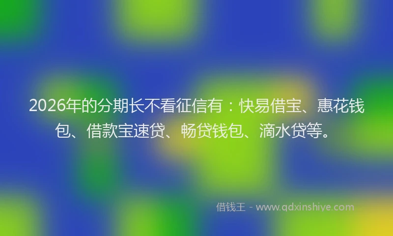 2026年的分期长不看征信有：快易借宝、惠花钱包、借款宝速贷、畅贷钱包、滴水贷等。