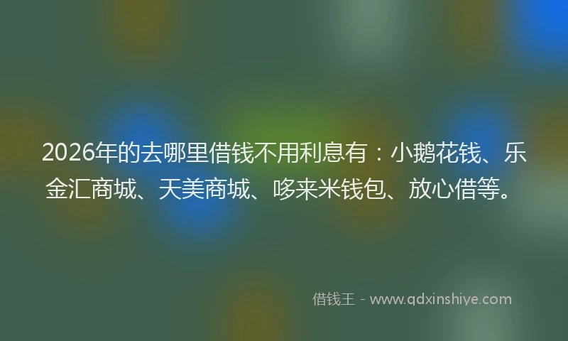 2026年的去哪里借钱不用利息有：小鹅花钱、乐金汇商城、天美商城、哆来米钱包、放心借等。